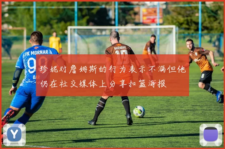 珍妮对詹姆斯的行为表示不满但他仍在社交媒体上分享扣篮海报