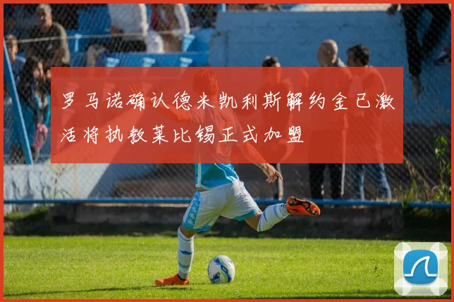 罗马诺确认德米凯利斯解约金已激活将执教莱比锡正式加盟