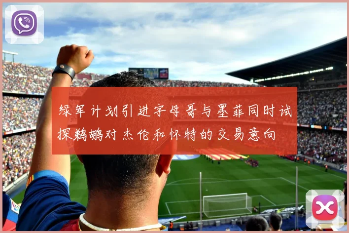 绿军计划引进字母哥与墨菲同时试探鹈鹕对杰伦和怀特的交易意向