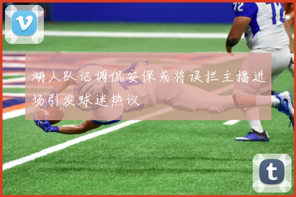 湖人队记调侃安保或将误拦主播进场引发球迷热议