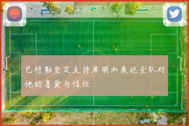 巴特勒坚定支持库明加表达全队对他的喜爱与信任