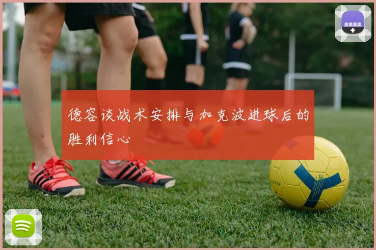 德容谈战术安排与加克波进球后的胜利信心