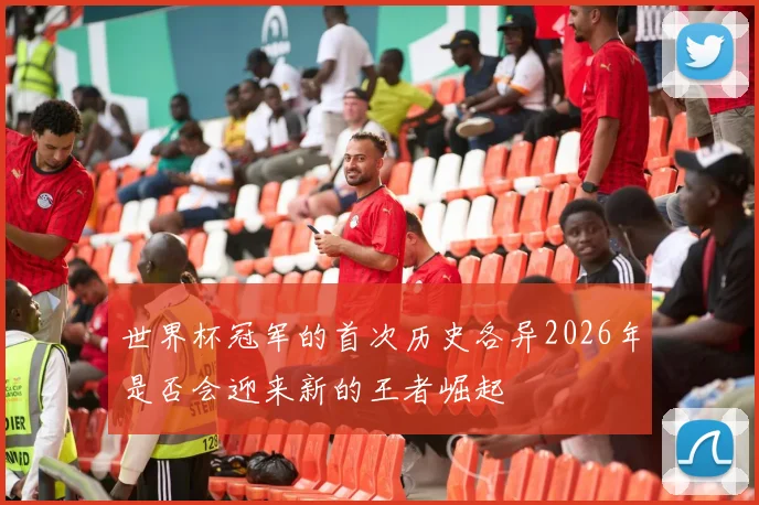 世界杯冠军的首次历史各异2026年是否会迎来新的王者崛起