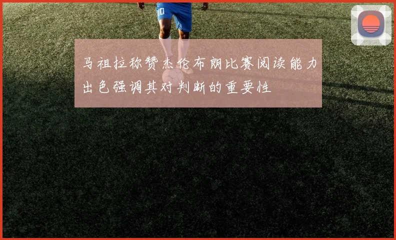 马祖拉称赞杰伦布朗比赛阅读能力出色强调其对判断的重要性