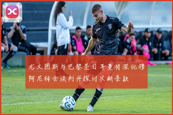 尤文图斯与巴黎圣日耳曼将深化穆阿尼转会谈判并探讨买断条款
