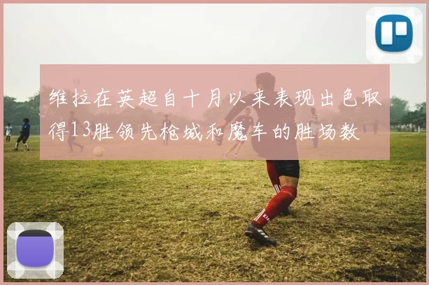 维拉在英超自十月以来表现出色取得13胜领先枪城和魔车的胜场数