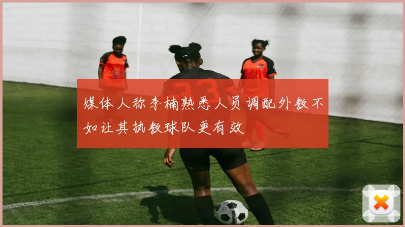 媒体人称李楠熟悉人员调配外教不如让其执教球队更有效
