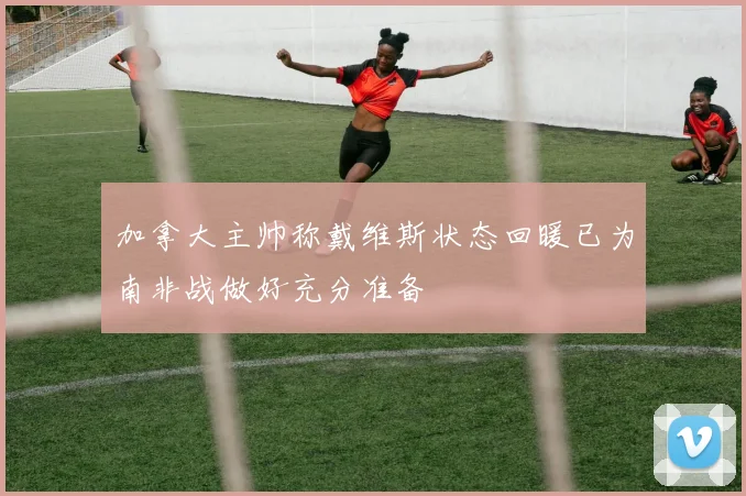 加拿大主帅称戴维斯状态回暖已为南非战做好充分准备