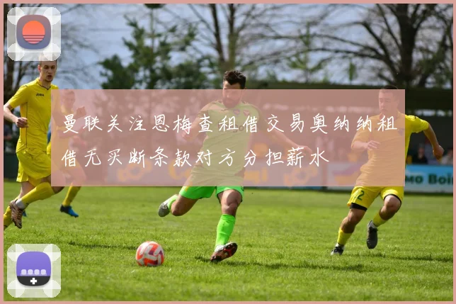 曼联关注恩梅查租借交易奥纳纳租借无买断条款对方分担薪水