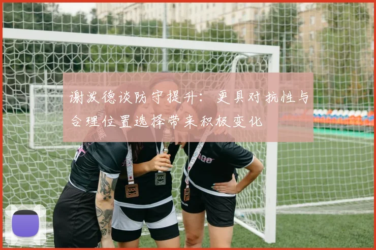 谢泼德谈防守提升：更具对抗性与合理位置选择带来积极变化