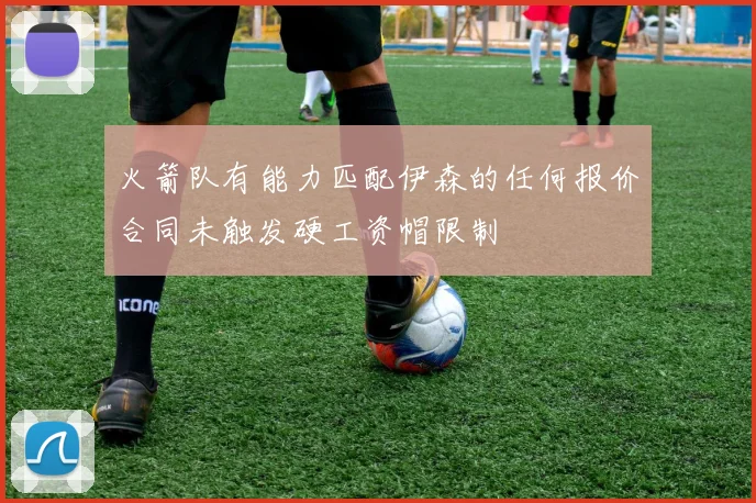 火箭队有能力匹配伊森的任何报价合同未触发硬工资帽限制