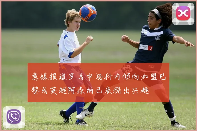 意媒报道罗马中场科内倾向加盟巴黎或英超阿森纳已表现出兴趣