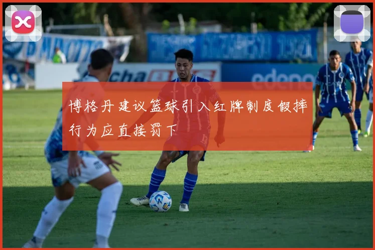 博格丹建议篮球引入红牌制度假摔行为应直接罚下