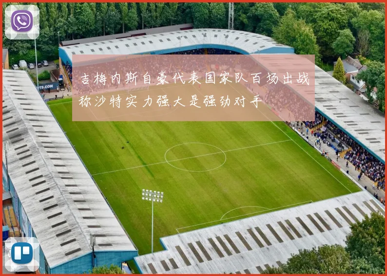 吉梅内斯自豪代表国家队百场出战称沙特实力强大是强劲对手