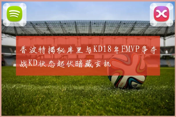 香波特揭秘库里与KD18年FMVP争夺战KD状态起伏暗藏玄机