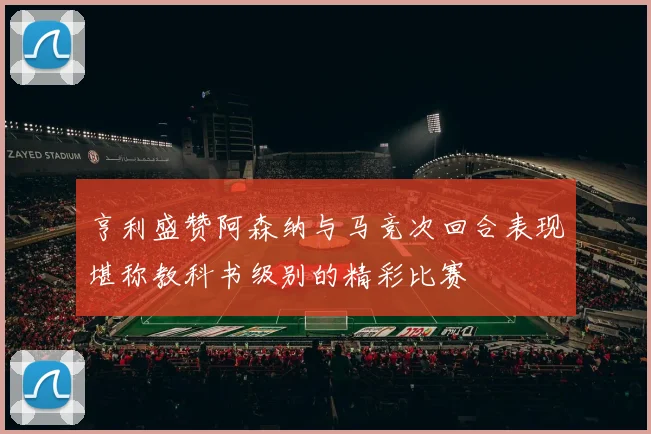 亨利盛赞阿森纳与马竞次回合表现堪称教科书级别的精彩比赛