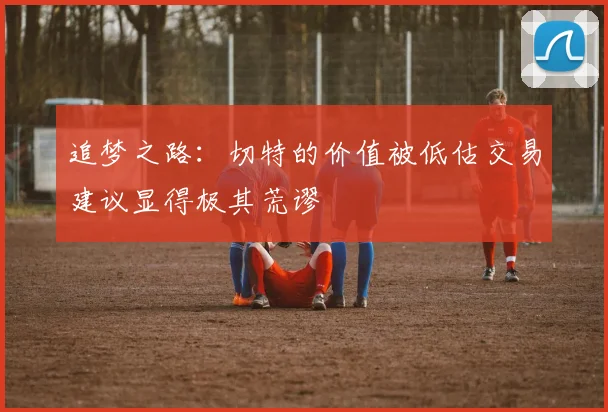 追梦之路：切特的价值被低估交易建议显得极其荒谬