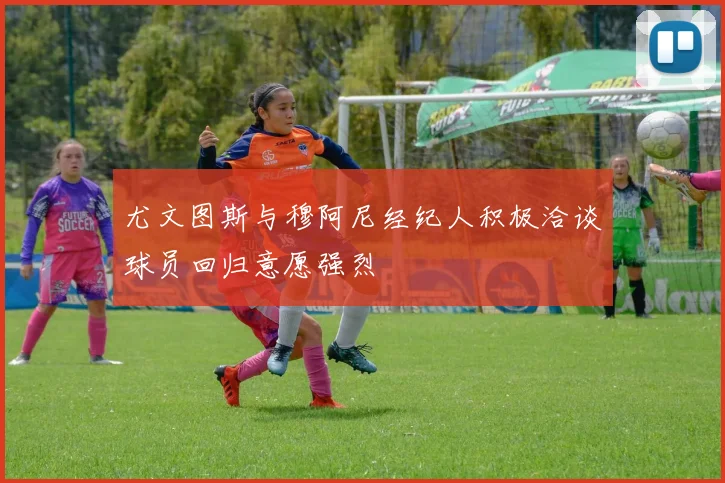 尤文图斯与穆阿尼经纪人积极洽谈球员回归意愿强烈