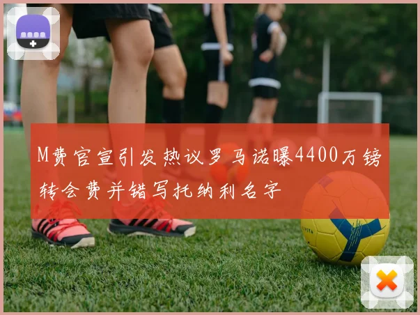 M费官宣引发热议罗马诺曝4400万镑转会费并错写托纳利名字