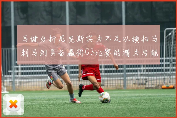马健分析尼克斯实力不足以横扫马刺马刺具备赢得G3比赛的潜力与能力