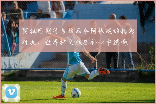 阿拉巴期待与梅西和阿根廷的精彩对决，世界杯之旅弥补心中遗憾