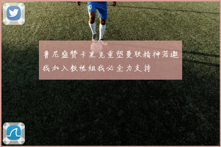 鲁尼盛赞卡里克重塑曼联精神若邀我加入教练组我必全力支持
