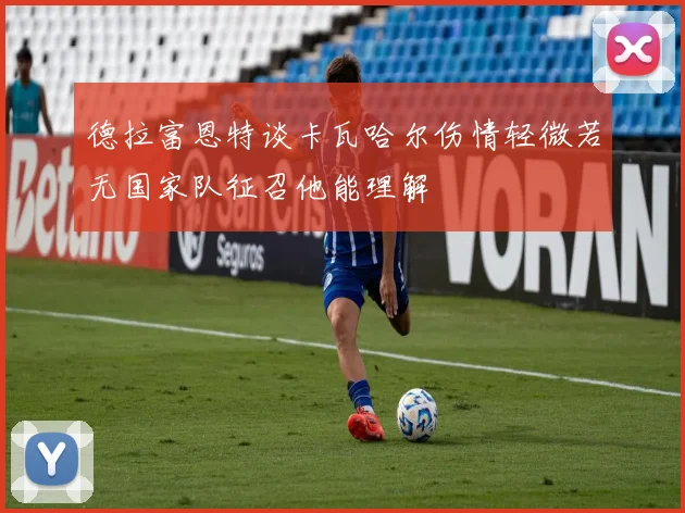 德拉富恩特谈卡瓦哈尔伤情轻微若无国家队征召他能理解