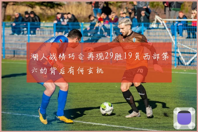湖人战绩巧合再现29胜19负西部第六的背后有何玄机
