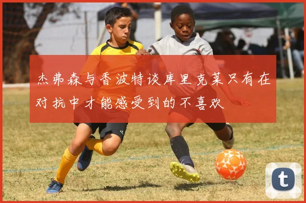 杰弗森与香波特谈库里克莱只有在对抗中才能感受到的不喜欢