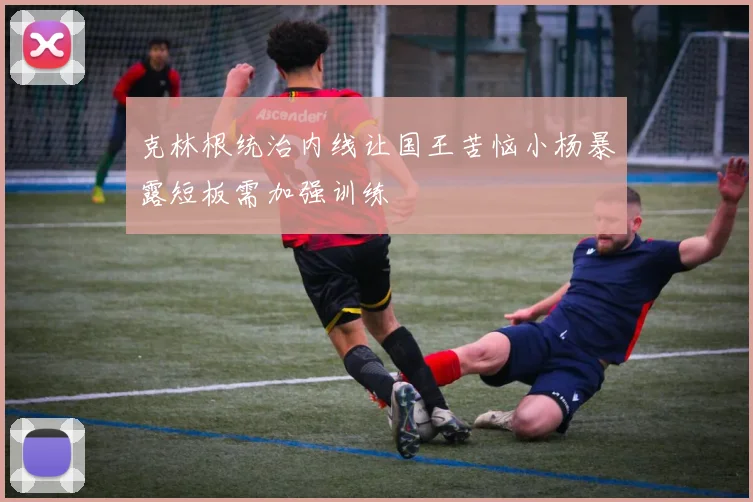 克林根统治内线让国王苦恼小杨暴露短板需加强训练