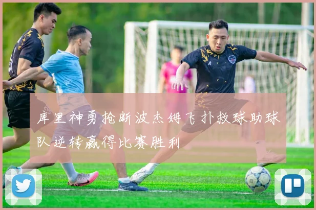 库里神勇抢断波杰姆飞扑救球助球队逆转赢得比赛胜利