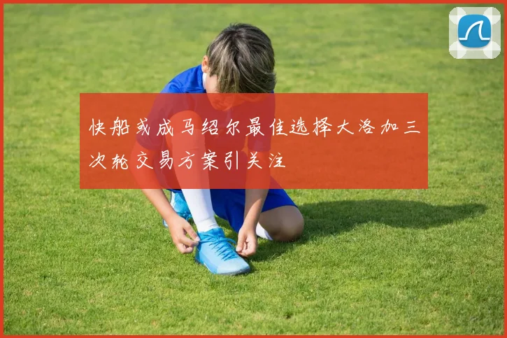 快船或成马绍尔最佳选择大洛加三次轮交易方案引关注