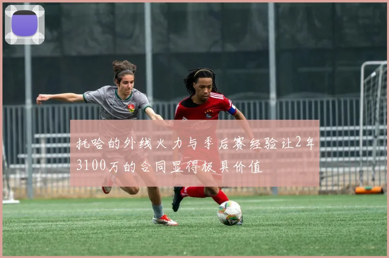 托哈的外线火力与季后赛经验让2年3100万的合同显得极具价值
